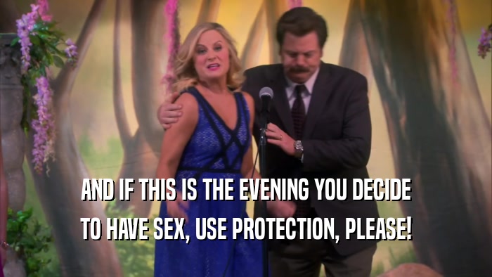 AND IF THIS IS THE EVENING YOU DECIDE TO HAVE SEX, USE PROTECTION, PLEASE! 