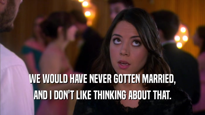 WE WOULD HAVE NEVER GOTTEN MARRIED, AND I DON'T LIKE THINKING ABOUT THAT. 
