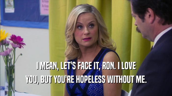 I MEAN, LET'S FACE IT, RON. I LOVE YOU, BUT YOU'RE HOPELESS WITHOUT ME. 