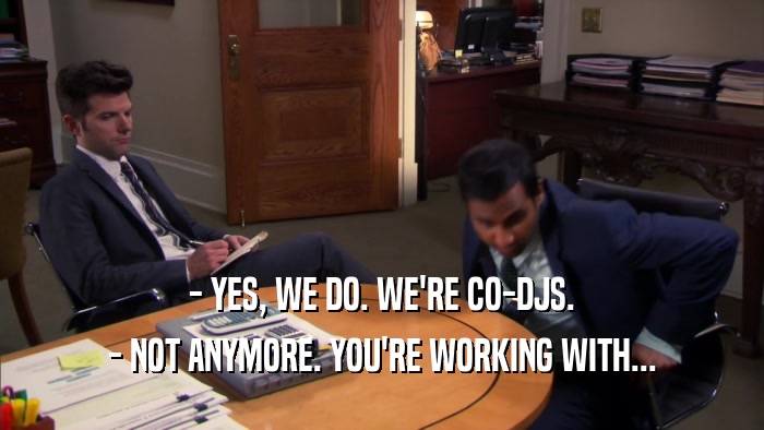 - YES, WE DO. WE'RE CO-DJS. - NOT ANYMORE. YOU'RE WORKING WITH... 