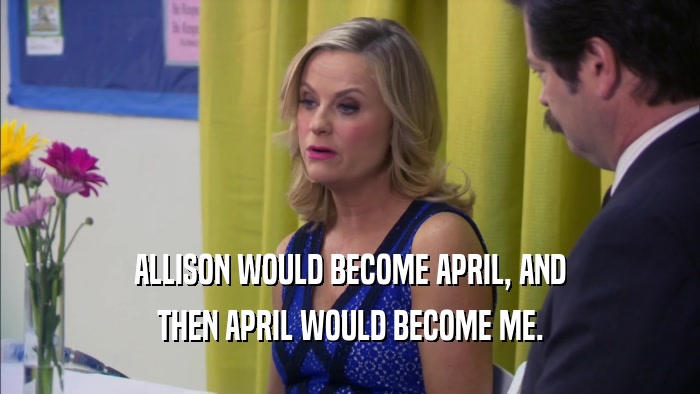 ALLISON WOULD BECOME APRIL, AND THEN APRIL WOULD BECOME ME. 