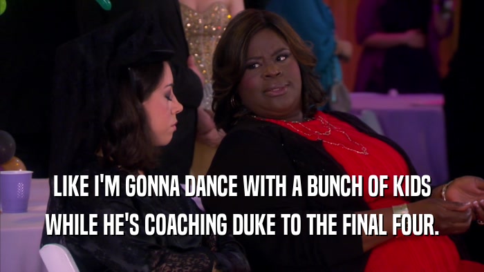 LIKE I'M GONNA DANCE WITH A BUNCH OF KIDS WHILE HE'S COACHING DUKE TO THE FINAL FOUR. 