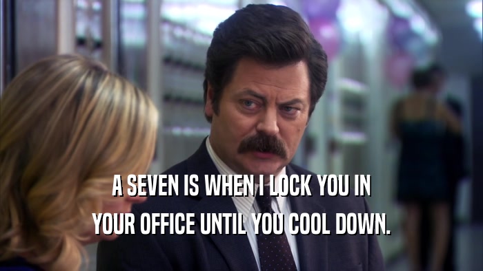 A SEVEN IS WHEN I LOCK YOU IN YOUR OFFICE UNTIL YOU COOL DOWN. 