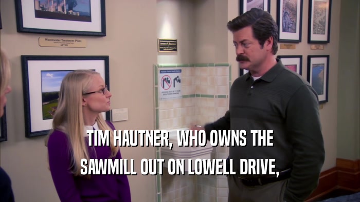 TIM HAUTNER, WHO OWNS THE SAWMILL OUT ON LOWELL DRIVE, 