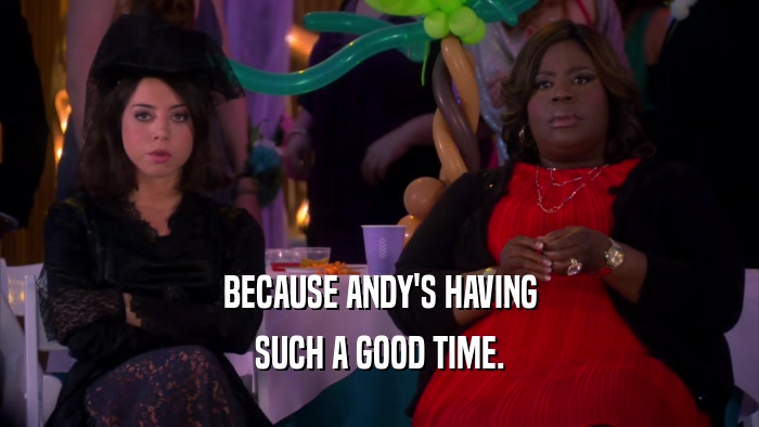 BECAUSE ANDY'S HAVING SUCH A GOOD TIME. 