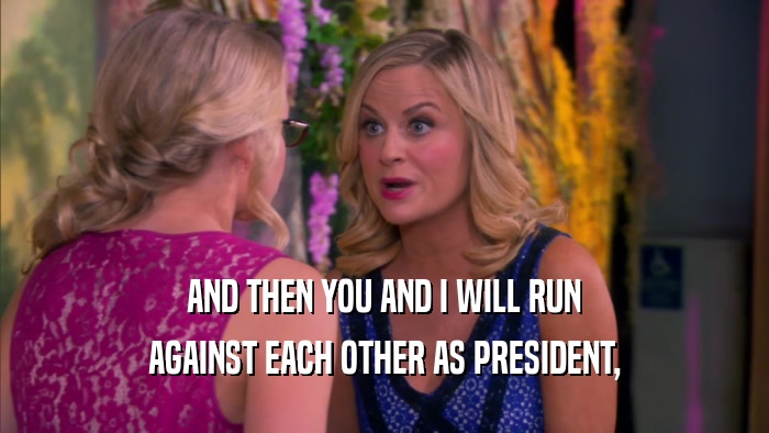 AND THEN YOU AND I WILL RUN AGAINST EACH OTHER AS PRESIDENT, 