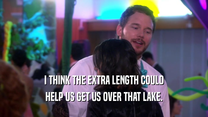 I THINK THE EXTRA LENGTH COULD HELP US GET US OVER THAT LAKE. 