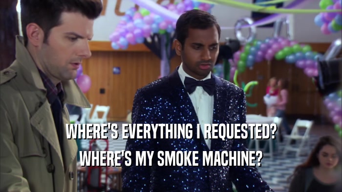 WHERE'S EVERYTHING I REQUESTED? WHERE'S MY SMOKE MACHINE? 