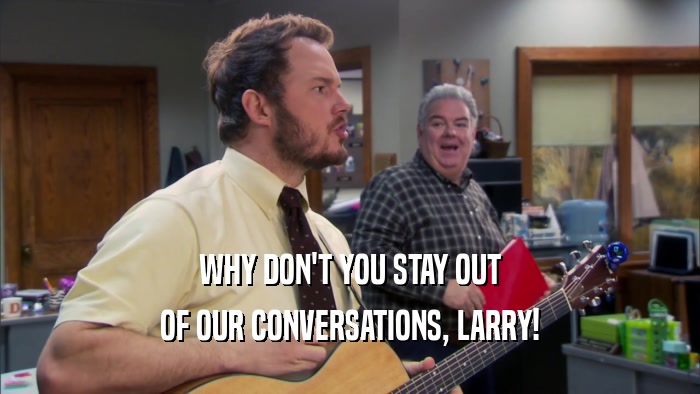 WHY DON'T YOU STAY OUT OF OUR CONVERSATIONS, LARRY! 