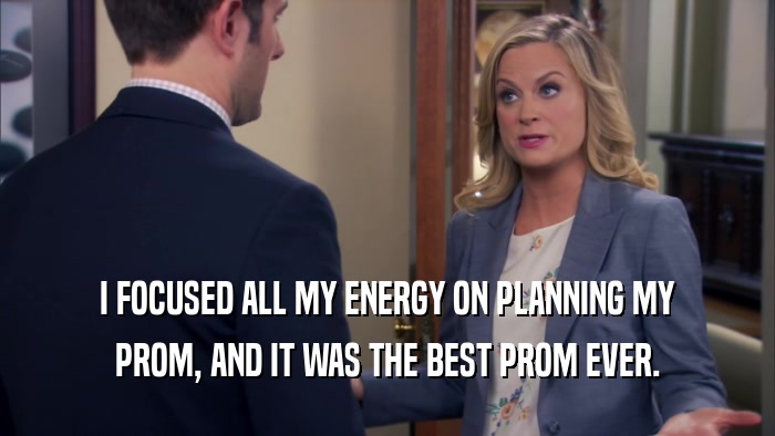 I FOCUSED ALL MY ENERGY ON PLANNING MY PROM, AND IT WAS THE BEST PROM EVER. 