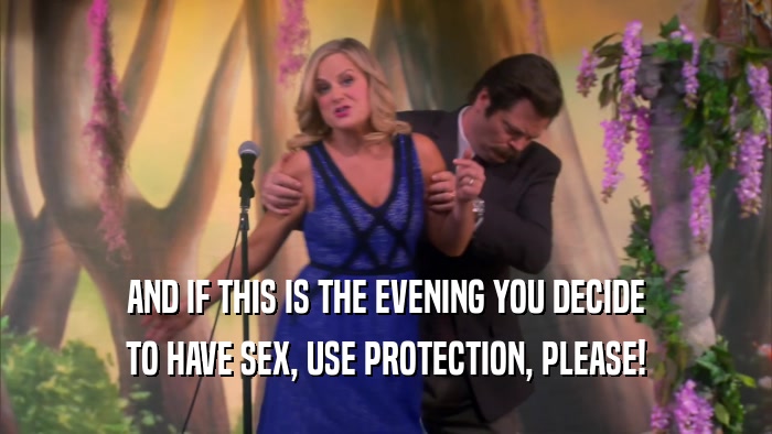 AND IF THIS IS THE EVENING YOU DECIDE TO HAVE SEX, USE PROTECTION, PLEASE! 