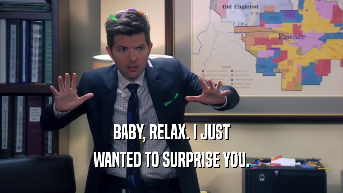 BABY, RELAX. I JUST WANTED TO SURPRISE YOU. 