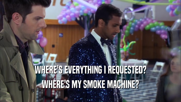 WHERE'S EVERYTHING I REQUESTED? WHERE'S MY SMOKE MACHINE? 