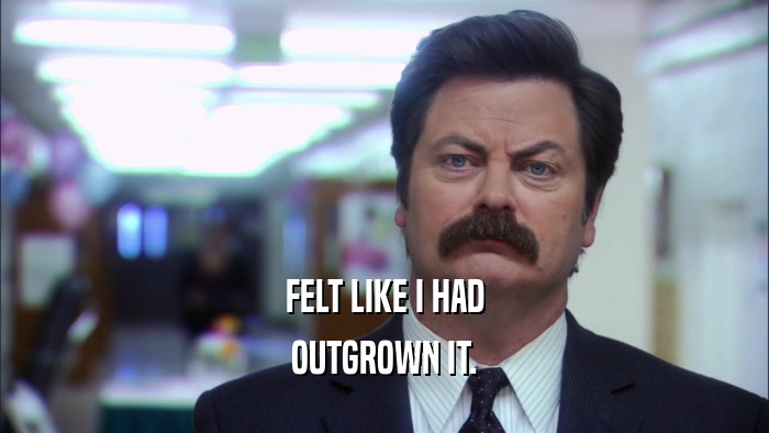 FELT LIKE I HAD OUTGROWN IT. 