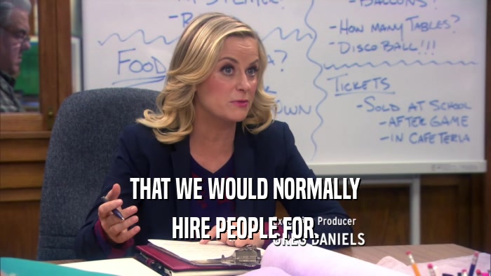 THAT WE WOULD NORMALLY HIRE PEOPLE FOR. 