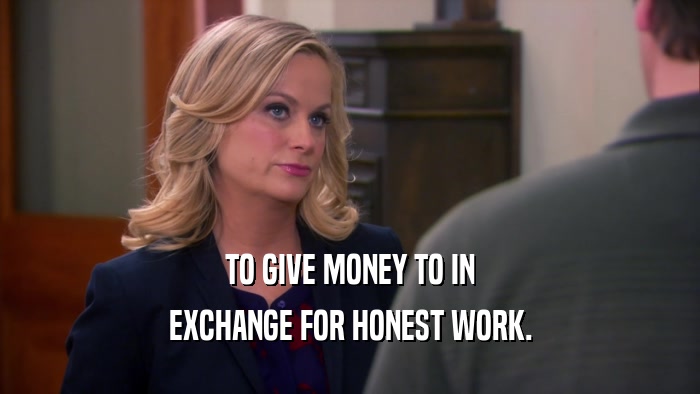 TO GIVE MONEY TO IN EXCHANGE FOR HONEST WORK. 