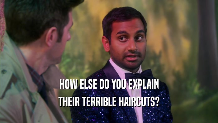 HOW ELSE DO YOU EXPLAIN THEIR TERRIBLE HAIRCUTS? 