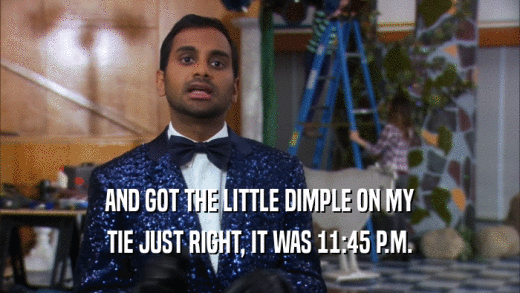 AND GOT THE LITTLE DIMPLE ON MY TIE JUST RIGHT, IT WAS 11:45 P.M. 