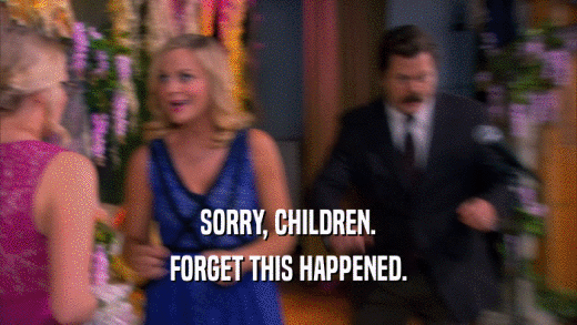 SORRY, CHILDREN. FORGET THIS HAPPENED. 