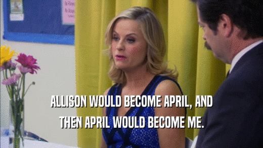 ALLISON WOULD BECOME APRIL, AND THEN APRIL WOULD BECOME ME. 