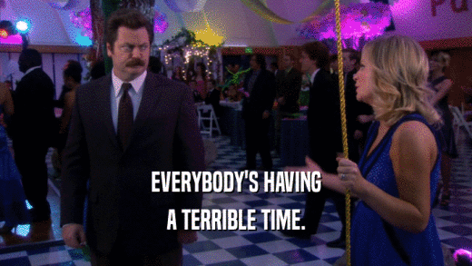 EVERYBODY'S HAVING A TERRIBLE TIME. 