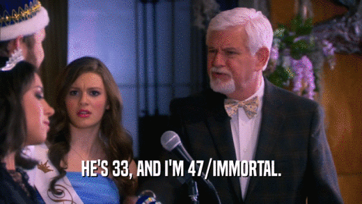 HE'S 33, AND I'M 47/IMMORTAL.  