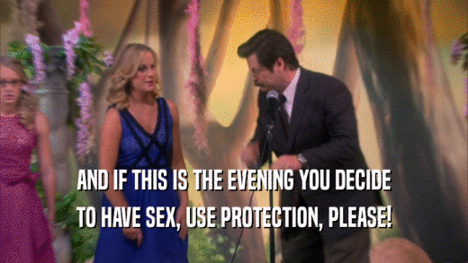 AND IF THIS IS THE EVENING YOU DECIDE TO HAVE SEX, USE PROTECTION, PLEASE! 