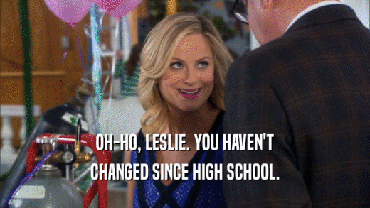 OH-HO, LESLIE. YOU HAVEN'T CHANGED SINCE HIGH SCHOOL. 