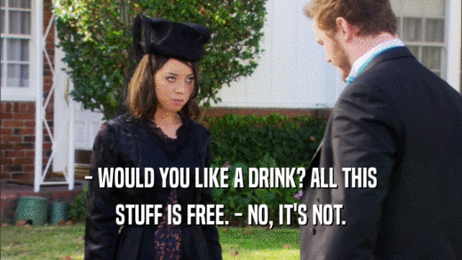 - WOULD YOU LIKE A DRINK? ALL THIS STUFF IS FREE. - NO, IT'S NOT. 
