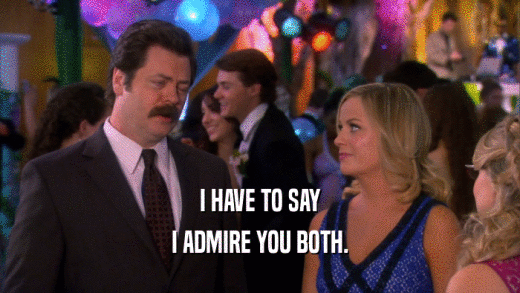 I HAVE TO SAY I ADMIRE YOU BOTH. 