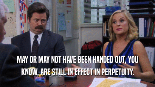 MAY OR MAY NOT HAVE BEEN HANDED OUT, YOU KNOW, ARE STILL IN EFFECT IN PERPETUITY. 