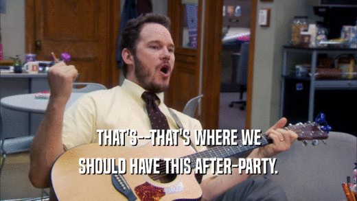 THAT'S--THAT'S WHERE WE SHOULD HAVE THIS AFTER-PARTY. 