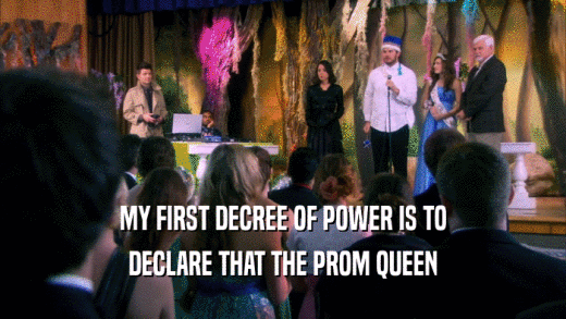 MY FIRST DECREE OF POWER IS TO DECLARE THAT THE PROM QUEEN 