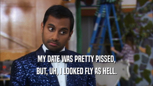 MY DATE WAS PRETTY PISSED, BUT, UH, I LOOKED FLY AS HELL. 