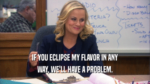 IF YOU ECLIPSE MY FLAVOR IN ANY WAY, WE'LL HAVE A PROBLEM. 