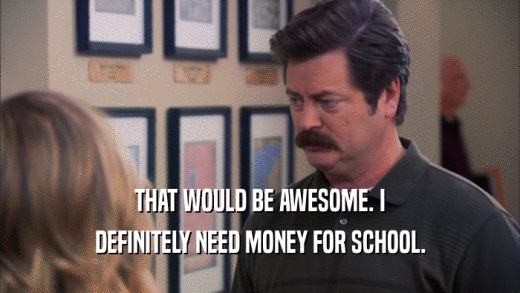 THAT WOULD BE AWESOME. I DEFINITELY NEED MONEY FOR SCHOOL. 