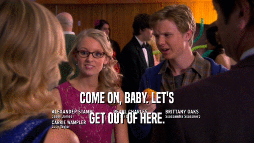 COME ON, BABY. LET'S GET OUT OF HERE. 