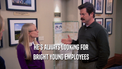 HE'S ALWAYS LOOKING FOR BRIGHT YOUNG EMPLOYEES 