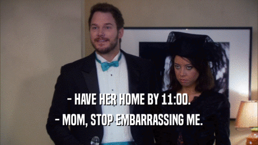 - HAVE HER HOME BY 11:00. - MOM, STOP EMBARRASSING ME. 