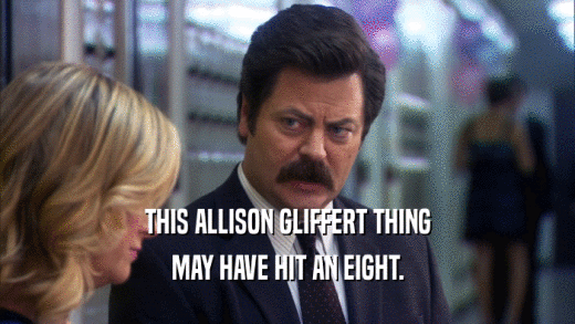THIS ALLISON GLIFFERT THING MAY HAVE HIT AN EIGHT. 