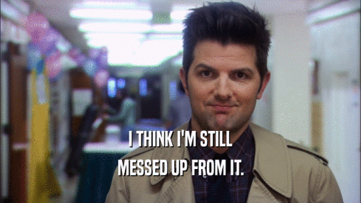 I THINK I'M STILL MESSED UP FROM IT. 