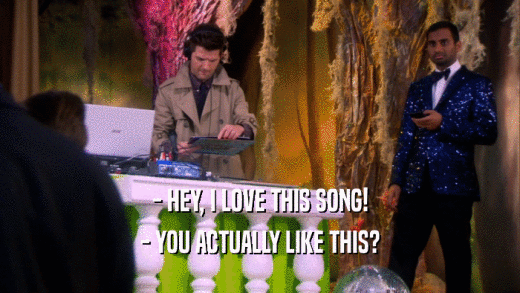 - HEY, I LOVE THIS SONG! - YOU ACTUALLY LIKE THIS? 