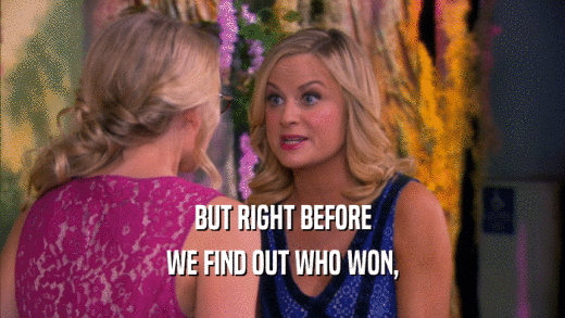 BUT RIGHT BEFORE WE FIND OUT WHO WON, 