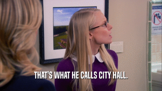THAT'S WHAT HE CALLS CITY HALL.
  