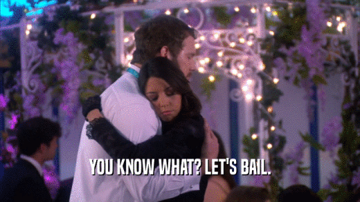 YOU KNOW WHAT? LET'S BAIL.  
