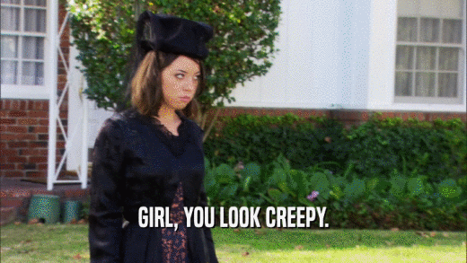 GIRL, YOU LOOK CREEPY.  