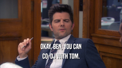 OKAY, BEN, YOU CAN CO-DJ WITH TOM. 