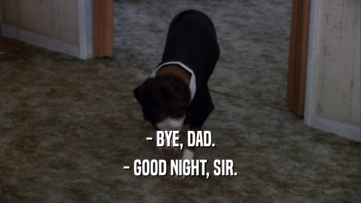 - BYE, DAD. - GOOD NIGHT, SIR. 