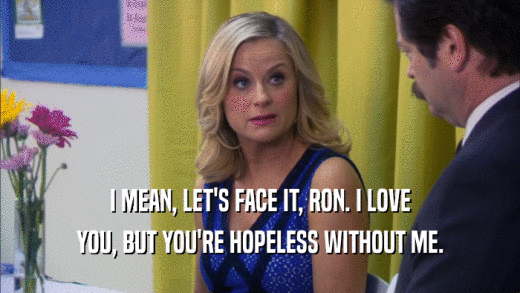 I MEAN, LET'S FACE IT, RON. I LOVE YOU, BUT YOU'RE HOPELESS WITHOUT ME. 