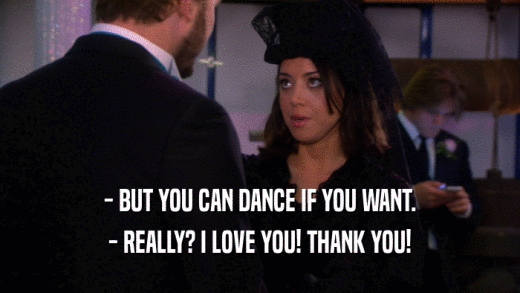 - BUT YOU CAN DANCE IF YOU WANT. - REALLY? I LOVE YOU! THANK YOU! 